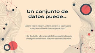 Un conjunto de
datos puede..
Contener valores escalares, vectores, tensores de orden superior
o cualquier combinación de estos tipos de datos. 7
Estar distribuidos sobre una región bidimensional en el espacio,
una región tridimensional o un espacio de dimensión superior.
 