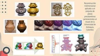 Reconstrucción
tridimensional
aplicada a un
conjunto de
piezas
precolombinas
pertenecientes al
museo de la
Universidad de
Antioquia,
Colombia
 