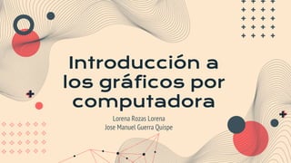 Introducción a
los gráficos por
computadora
Lorena Rozas Lorena
Jose Manuel Guerra Quispe
 