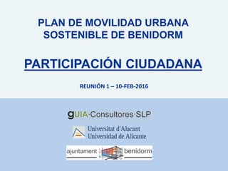 PLAN DE MOVILIDAD URBANA
SOSTENIBLE DE BENIDORM
PARTICIPACIÓN CIUDADANA
REUNIÓN 1 – 10-FEB-2016
 