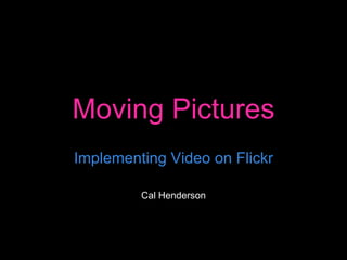 Moving Pictures Implementing Video on Flickr Cal Henderson 