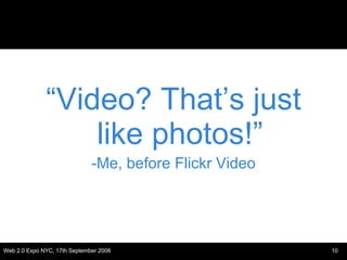 <ul><li>“ Video? That’s just like photos!” </li></ul><ul><li>-Me, before Flickr Video </li></ul>