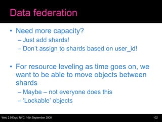 Data federation Need more capacity? Just add shards! Don’t assign to shards based on user_id! For resource leveling as time goes on, we want to be able to move objects between shards Maybe – not everyone does this ‘ Lockable’ objects 
