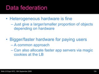 Data federation Heterogeneous hardware is fine Just give a larger/smaller proportion of objects depending on hardware Bigger/faster hardware for paying users A common approach Can also allocate faster app servers via magic cookies at the LB 
