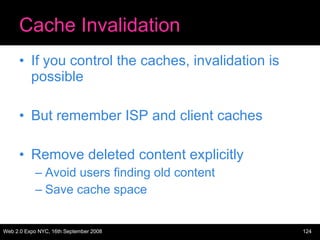 Cache Invalidation If you control the caches, invalidation is possible But remember ISP and client caches Remove deleted content explicitly Avoid users finding old content Save cache space 