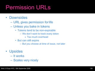 Permission URLs Downsides URL gives permission for life Unless you bake in tokens Tokens tend to be non-expirable We don’t want to track every token Too much overhead But can still expire But you choose at time of issue, not later Upsides It works Scales very nicely 