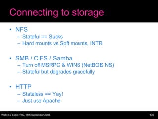 Connecting to storage NFS Stateful == Sucks Hard mounts vs Soft mounts, INTR SMB / CIFS / Samba Turn off MSRPC & WINS (NetBOIS NS) Stateful but degrades gracefully HTTP Stateless == Yay! Just use Apache 