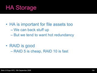 HA Storage HA is important for file assets too We can back stuff up But we tend to want hot redundancy RAID is good RAID 5 is cheap, RAID 10 is fast 