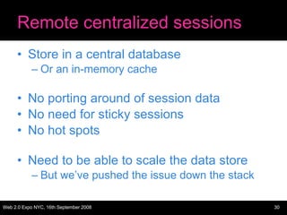 Remote centralized sessions Store in a central database Or an in-memory cache No porting around of session data No need for sticky sessions No hot spots Need to be able to scale the data store But we’ve pushed the issue down the stack 