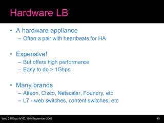 Hardware LB A hardware appliance Often a pair with heartbeats for HA Expensive! But offers high performance Easy to do > 1Gbps Many brands Alteon, Cisco, Netscalar, Foundry, etc L7 - web switches, content switches, etc 
