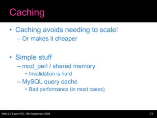 Caching Caching avoids needing to scale! Or makes it cheaper Simple stuff mod_perl / shared memory Invalidation is hard MySQL query cache Bad performance (in most cases) 