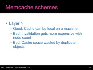 Memcache schemes Layer 4 Good: Cache can be local on a machine Bad: Invalidation gets more expensive with node count Bad: Cache space wasted by duplicate objects 