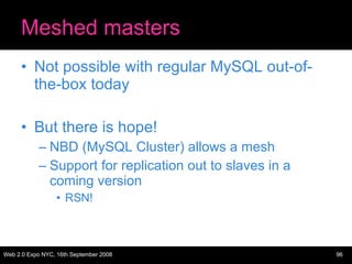 Meshed masters Not possible with regular MySQL out-of-the-box today But there is hope! NBD (MySQL Cluster) allows a mesh Support for replication out to slaves in a coming version RSN! 