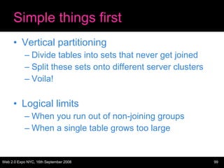 Simple things first Vertical partitioning Divide tables into sets that never get joined Split these sets onto different server clusters Voila! Logical limits When you run out of non-joining groups When a single table grows too large 