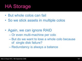 HA Storage <ul><li>But whole colos can fail </li></ul><ul><li>So we stick assets in multiple colos </li></ul><ul><li>Again...