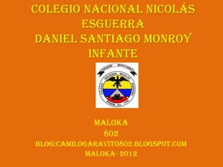Colegio Nacional Nicolás
       Esguerra
Daniel Santiago Monroy
         Infante




             maloka
               802
Blog:camilogaravito802.blogspot.com
            Maloka- 2012
 