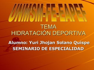 TEMA HIDRATACIÓN DEPORTIVA Alumno: Yuri Jhojan Solano Quispe SEMINARIO DE ESPECIALIDAD  UNMSM-FE-EAPEF 