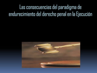Las consecuencias del paradigma de
endurecimiento del derecho penal en la Ejecución
 