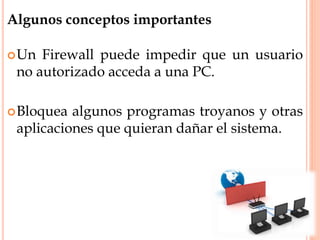 Algunos conceptos importantes
Un Firewall puede impedir que un usuario
no autorizado acceda a una PC.
Bloquea algunos programas troyanos y otras
aplicaciones que quieran dañar el sistema.
 