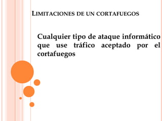 LIMITACIONES DE UN CORTAFUEGOS
Cualquier tipo de ataque informático
que use tráfico aceptado por el
cortafuegos
 