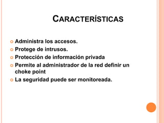CARACTERÍSTICAS
 Administra los accesos.
 Protege de intrusos.
 Protección de información privada
 Permite al administrador de la red definir un
choke point
 La seguridad puede ser monitoreada.
 