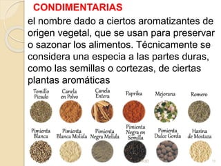CONDIMENTARIAS
el nombre dado a ciertos aromatizantes de
origen vegetal, que se usan para preservar
o sazonar los alimentos. Técnicamente se
considera una especia a las partes duras,
como las semillas o cortezas, de ciertas
plantas aromáticas
GOD 11
 