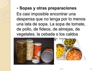  Sopas y otras preparaciones
Es casi imposible encontrar una
despensa que no tenga por lo menos
una lata de sopa. La sopa de tomate,
de pollo, de fideos, de almejas, de
vegetales, la cebada o los caldos
son los alimentos más comunes
GOD 48
 