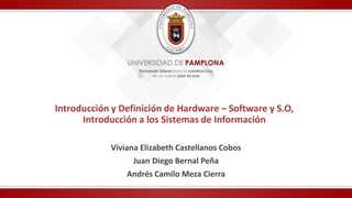 Introducción y Definición de Hardware – Software y S.O,
Introducción a los Sistemas de Información
Viviana Elizabeth Castellanos Cobos
Juan Diego Bernal Peña
Andrés Camilo Meza Cierra
 