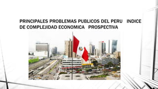 PRINCIPALES PROBLEMAS PUBLICOS DEL PERU INDICE
DE COMPLEJIDAD ECONOMICA PROSPECTIVA
 