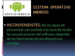 SISTEMA OPERATIVO
ANDROID
 INCONVENIENTES: No es capaz de
sincronizar con outlook a la hora de recibir
las actualizaciones del software depende
de los fabricantes de los dispositivos
moviles.
 