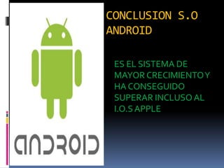 CONCLUSION S.O
ANDROID
ES EL SISTEMA DE
MAYOR CRECIMIENTOY
HA CONSEGUIDO
SUPERAR INCLUSO AL
I.O.SAPPLE
 