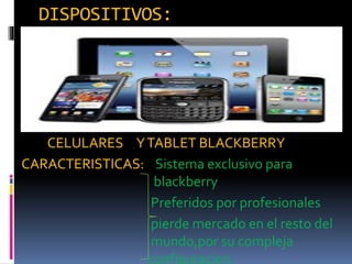DISPOSITIVOS:
CELULARES YTABLET BLACKBERRY
CARACTERISTICAS: Sistema exclusivo para
blackberry
Preferidos por profesionales
pierde mercado en el resto del
mundo,por su compleja
configuracion.
 