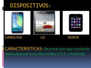 DISPOSITIVOS:
SAMSUNG LG NOKIA
CARACTERISTICAS: Se prevé que siga creciendo
hasta alcanzar a sus dos rivales (I.O.S y Android)
 