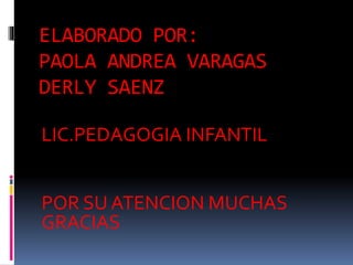 ELABORADO POR:
PAOLA ANDREA VARAGAS
DERLY SAENZ
LIC.PEDAGOGIA INFANTIL
POR SU ATENCION MUCHAS
GRACIAS
 