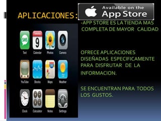APLICACIONES:
-APP STORE ES LATIENDA MAS
COMPLETA DE MAYOR CALIDAD
OFRECE APLICACIONES
DISEÑADAS ESPECIFICAMENTE
PARA DISFRUTAR DE LA
INFORMACION.
SE ENCUENTRAN PARA TODOS
LOS GUSTOS.
.
 