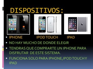 DISPOSITIVOS:
 IPHONE IPODTOUCH IPAD
 NO HAY MUCHO DE DONDE ELEGIR
 TENDRAS QUE COMPRARTE UN IPHONE PARA
DISFRUTAR DE ESTE SISTEMA.
 FUNCIONA SOLO PARA IPHONE,IPODTOUCHY
IPAD
 