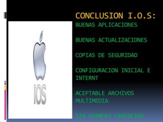 CONCLUSION I.O.S:
BUENAS APLICACIONES
BUENAS ACTUALIZACIONES
COPIAS DE SEGURIDAD
CONFIGURACION INICIAL E
INTERNT
ACEPTABLE ARCHIVOS
MULTIMEDIA
SIN GRANDES CARENCIAS
 