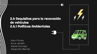Alan Flores
Aura Janeth
Alexis Cornejo
Alejandro Bernal
2.6 Requisitos para la renovación
de vehículos
2.6.1 Políticas Ambientales
 