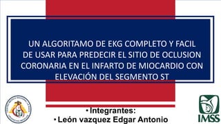 • Integrantes:
• León vazquez Edgar Antonio
UN ALGORITAMO DE EKG COMPLETO Y FACIL
DE USAR PARA PREDECIR EL SITIO DE OCLUSION
CORONARIA EN EL INFARTO DE MIOCARDIO CON
ELEVACIÓN DEL SEGMENTO ST
 