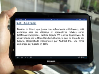 Basado en Linux, que junto con aplicaciones middleware, está enfocado para ser utilizado en dispositivos móviles como teléfonos inteligentes, tablets, Google TV y otros dispositivos. Es desarrollado por la Open Handset Alliance, la cual es liderada por Google. Desarrollado inicialmente por Android Inc., una firma comprada por Google en 2005 