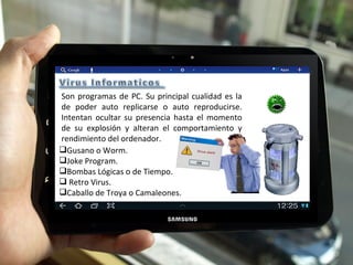 Son programas de PC. Su principal cualidad es la de poder auto replicarse o auto reproducirse. Intentan ocultar su presencia hasta el momento de su explosión y alteran el comportamiento y rendimiento del ordenador. Gusano o Worm.  Joke Program. Bombas Lógicas o de Tiempo.   Retro Virus.  Caballo de Troya o Camaleones.     