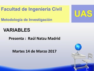 VARIABLES
Presenta : Raúl Natzu Madrid
Facultad de Ingeniería Civil
Metodología de Investigación
UAS
Martes 14 de Marzo 2017
 