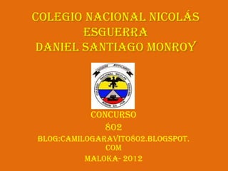 Colegio Nacional Nicolás
       Esguerra
Daniel Santiago Monroy




           concurso
              802
Blog:camilogaravito802.blogspot.
              com
          Maloka- 2012
 