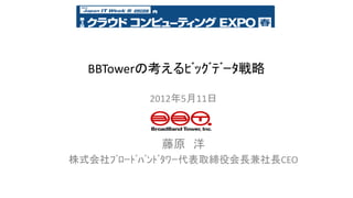 BBTowerの考えるﾋﾞｯｸﾞﾃﾞｰﾀ戦略

          2012年5月11日



            藤原 洋
株式会社ﾌﾞﾛｰﾄﾞﾊﾞﾝﾄﾞﾀﾜｰ代表取締役会長兼社長CEO
 