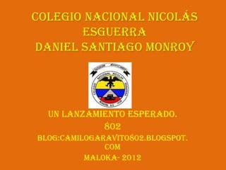 Colegio Nacional Nicolás
       Esguerra
Daniel Santiago Monroy




  Un lanzamiento esperado.
            802
Blog:camilogaravito802.blogspot.
              com
          Maloka- 2012
 