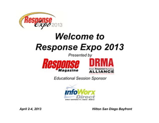 Welcome to 
Response Expo 2013 
Presented by 
Educational Session Sponsor 
April 2-4, 2013 Hilton San Diego Bayfront 
 