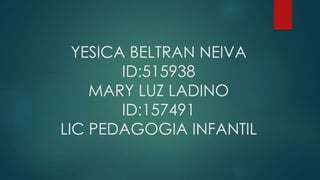 YESICA BELTRAN NEIVA
ID:515938
MARY LUZ LADINO
ID:157491
LIC PEDAGOGIA INFANTIL
 