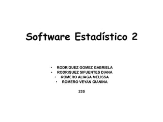 Software Estadístico 2

    •     RODRIGUEZ GOMEZ GABRIELA
    •     RODRIGUEZ SIFUENTES DIANA
        • ROMERO ALIAGA MELISSA
         • ROMERO VEYAN GIANINA

                   23S
 