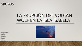 LA ERUPCIÓN DEL VOLCÁN
WOLF EN LA ISLA ISABELA
GRUPO5
Integrantes:
Marco
Fiorella
Biagio
Lorena
 