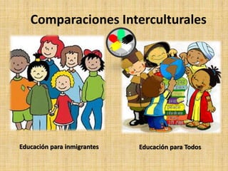 Comparaciones Interculturales
Educación para inmigrantes Educación para Todos
 